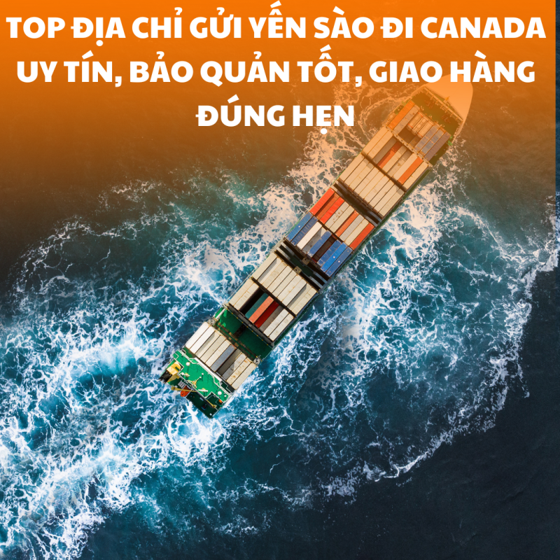 TOP địa chỉ gửi yến sào đi Canada uy tín, bảo quản tốt, giao hàng đúng hẹn